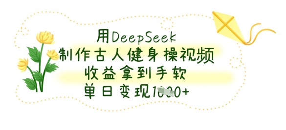 用DeepSeek制作古人健身操视频,收益拿到手软,单日变现数张-青禾学社