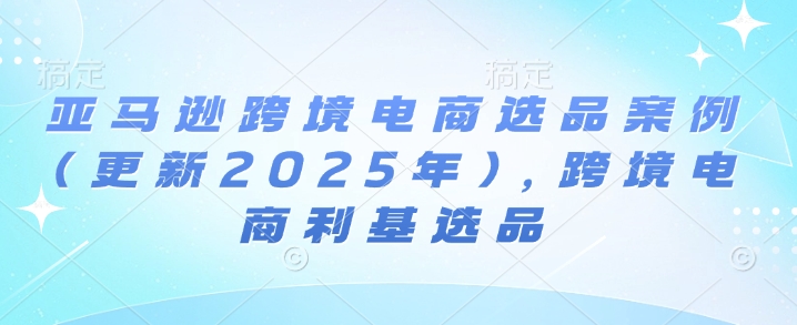 亚马逊跨境电商选品案例(更新2025年4月)，跨境电商利基选品-青禾学社