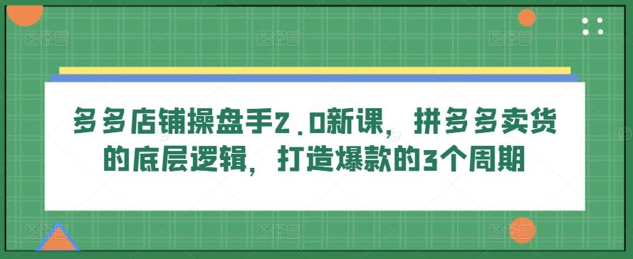 多多店铺操盘手2.0新课，拼多多卖货的底层逻辑，打造爆款的3个周期-青禾学社
