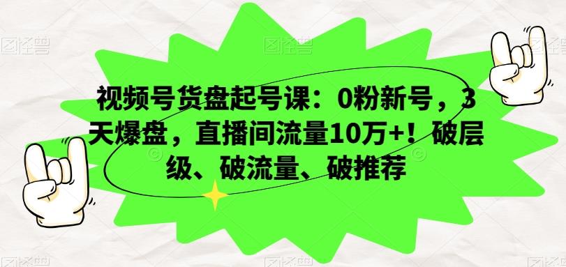 视频号货盘起号课：0粉新号，3天爆盘，直播间流量10万+！破层级、破流量、破推荐-青禾学社