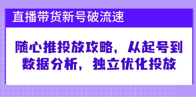 直播带货新号破 流速:随心推投放攻略,从起号到数据分析,独立优化投放-青禾学社