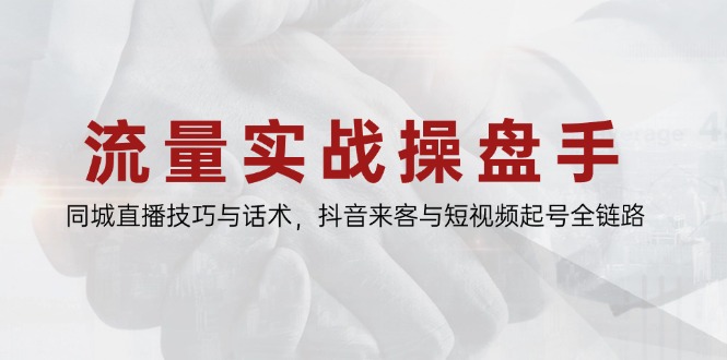 流量实战操盘手，同城直播技巧与话术，抖音来客与短视频起号全链路-青禾学社