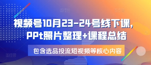 视频号10月23-24号线下课，PPt照片整理+课程总结，包含选品投流短视频等核心内容-青禾学社