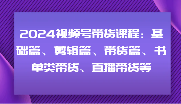 2024视频号带货课程：基础篇、剪辑篇、带货篇、书单类带货、直播带货等-青禾学社