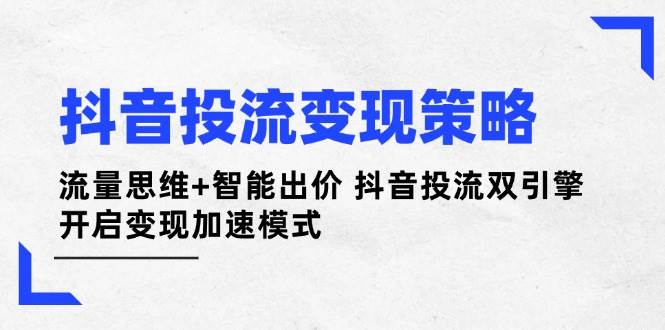 抖音投流变现策略:流量思维+智能出价 抖音投流双引擎 开启变现加速模式-青禾学社
