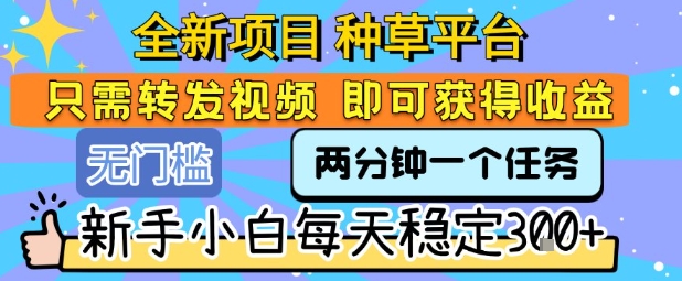 全新项目 种草平台 只需要转发任务视频 即可获得收益 新手小白每天稳定3张+【揭秘】-青禾学社