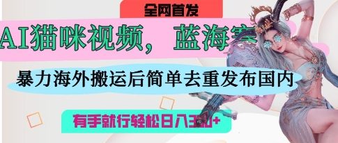 AI猫咪视频蓝海赛道,操作简单,直接海外搬运,简单去重,操作简单,有手就行日入3张-青禾学社