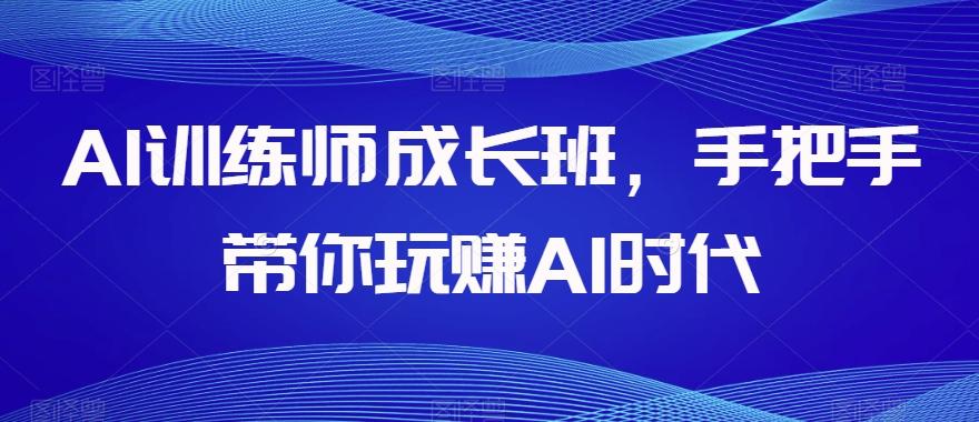 AI训练师成长班，手把手带你玩赚AI时代-青禾学社