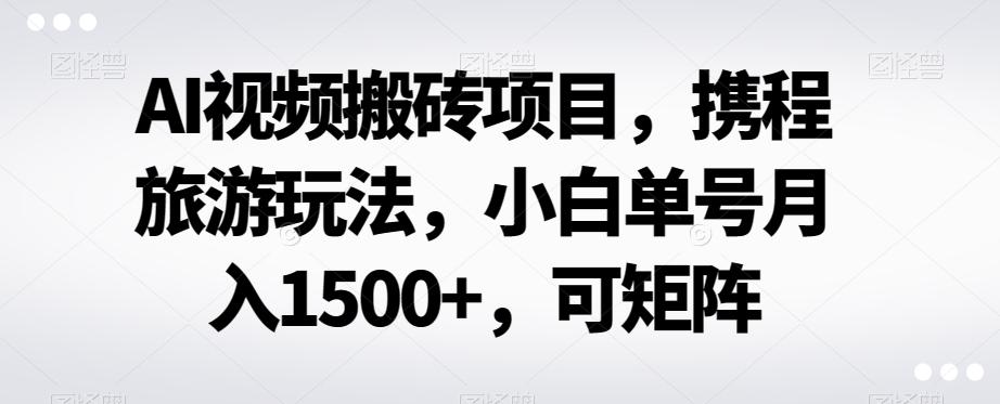 AI视频搬砖项目,携程旅游玩法,小白单号月入1500+,可矩阵-青禾学社