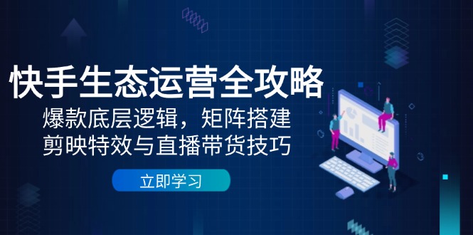 快手生态运营全攻略:爆款底层逻辑,矩阵搭建,剪映特效与直播带货技巧-青禾学社