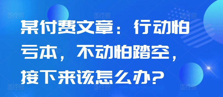 某付费文章：行动怕亏本，不动怕踏空，接下来该怎么办?-青禾学社