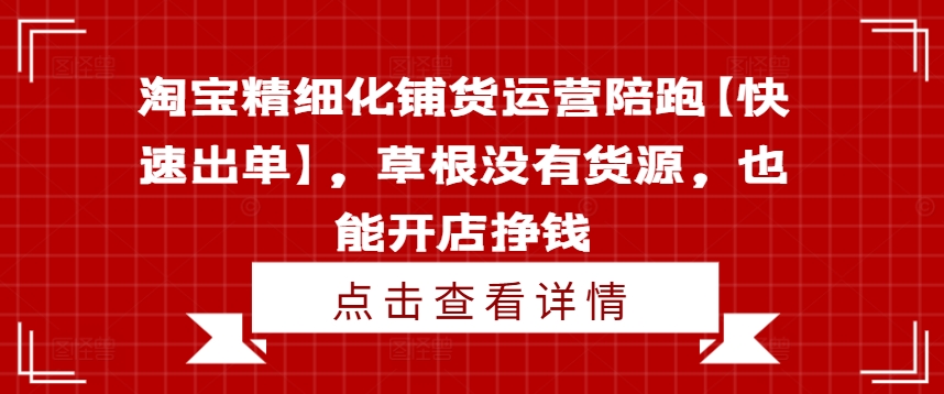 淘宝精细化铺货运营陪跑【快速出单】,草根没有货源,也能开店挣钱-青禾学社