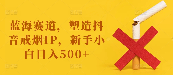 蓝海赛道,塑造抖音戒烟IP,新手小白日入500+【揭秘】-青禾学社