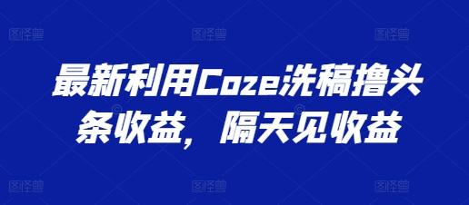 最新利用Coze洗稿撸头条收益,隔天见收益【揭秘】-青禾学社