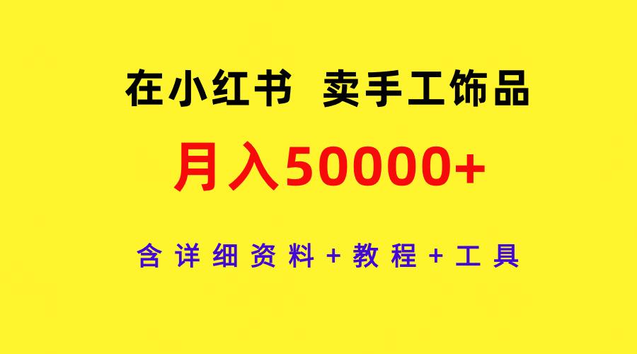 (9585期)在小红书卖手工饰品,月入50000+,含详细资料+教程+工具-青禾学社