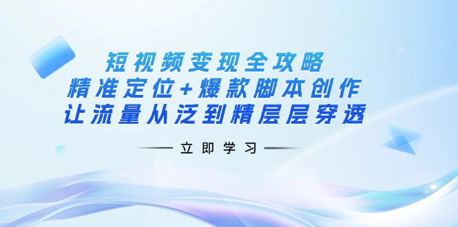 短视频变现全攻略：精准定位+爆款脚本创作，让流量从泛到精层层穿透-青禾学社
