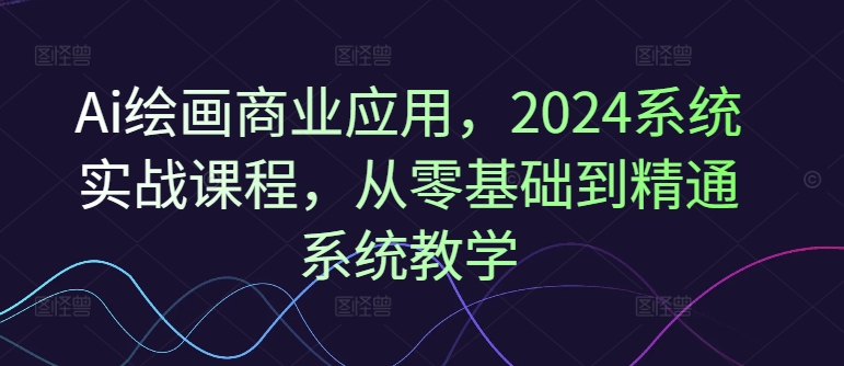 Ai绘画商业应用,2024系统实战课程,从零基础到精通系统教学-青禾学社