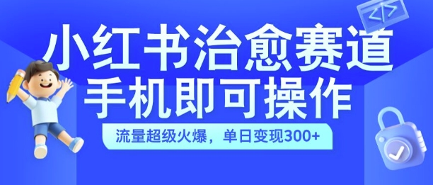 小红书治愈视频赛道，手机即可操作，流量超级火爆，单日变现300+【揭秘】-青禾学社