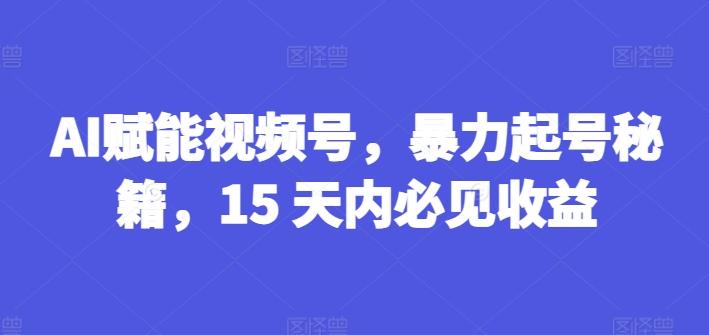 AI赋能视频号,暴力起号秘籍,15 天内必见收益【揭秘】-青禾学社
