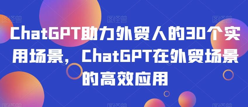 ChatGPT助力外贸人的30个实用场景,ChatGPT在外贸场景的高效应用-青禾学社