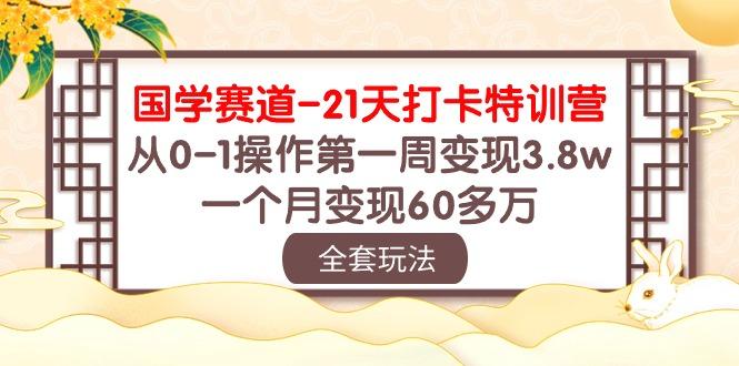 国学 赛道-21天打卡特训营：从0-1操作第一周变现3.8w，一个月变现60多万-青禾学社