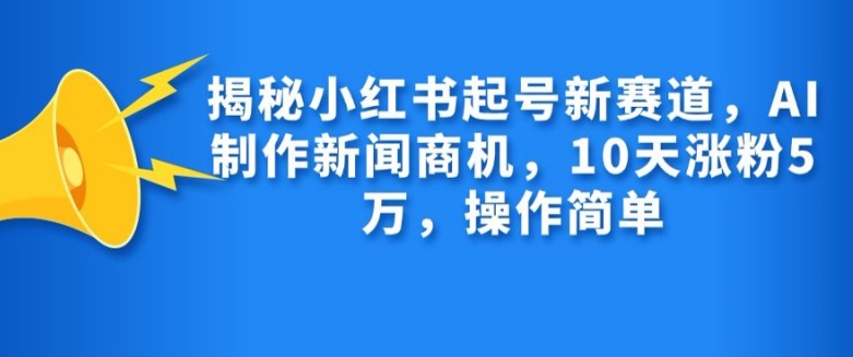 揭秘小红书起号新赛道，AI制作新闻商机，10天涨粉1万，操作简单-青禾学社