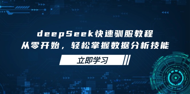deepSeek快速驯服教程,从零开始,轻松掌握数据分析技能-青禾学社