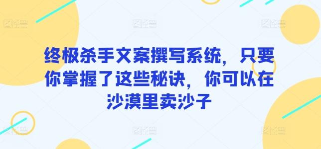 终极杀手文案撰写系统，只要你掌握了这些秘诀，你可以在沙漠里卖沙子-青禾学社