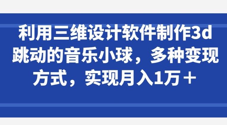 利用三维设计软件制作3d跳动的音乐小球,多种变现方式,实现月入1万+【揭秘】-青禾学社