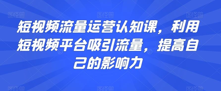 短视频流量运营认知课，利用短视频平台吸引流量，提高自己的影响力-青禾学社