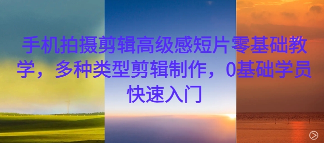 手机拍摄剪辑高级感短片零基础教学，多种类型剪辑制作，0基础学员快速入门-青禾学社