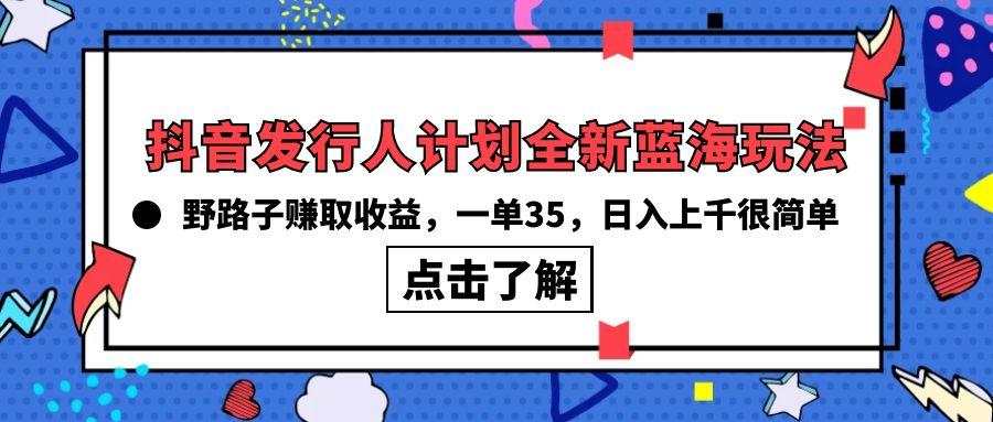 (10067期)抖音发行人计划全新蓝海玩法,野路子赚取收益,一单35,日入上千很简单!-青禾学社