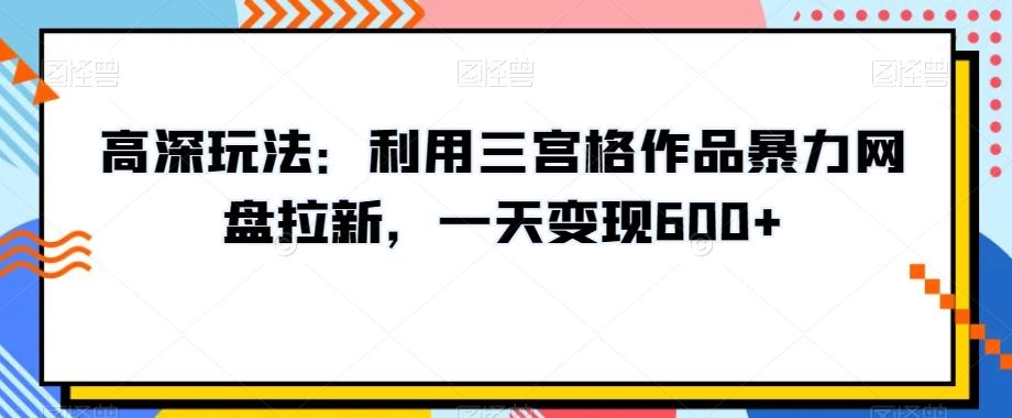 高深玩法:利用三宫格作品暴力网盘拉新,一天变现600+【揭秘】-青禾学社