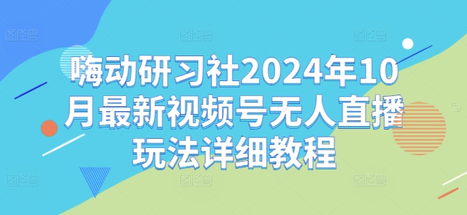 嗨动研习社2024年10月最新视频号无人直播玩法详细教程-青禾学社