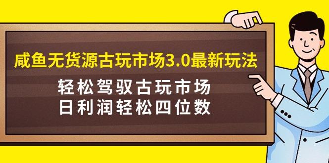 (9337期)咸鱼无货源古玩市场3.0最新玩法,轻松驾驭古玩市场,日利润轻松四位数!…-青禾学社