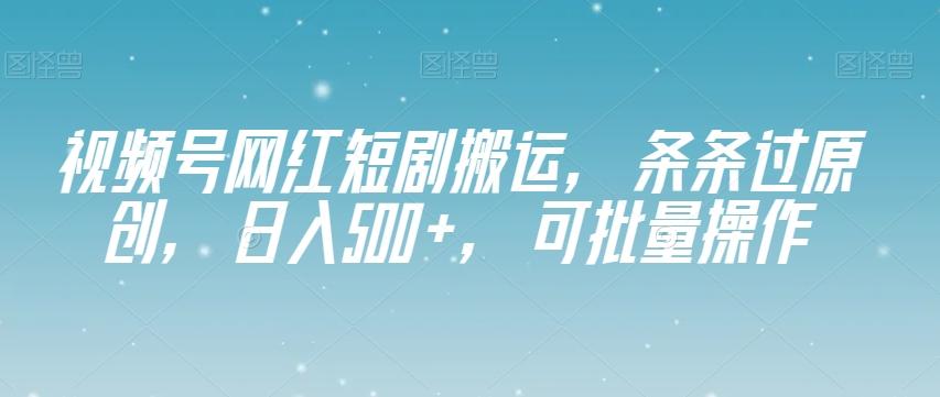 视频号网红短剧搬运，条条过原创，日入500+，可批量操作【揭秘】-青禾学社