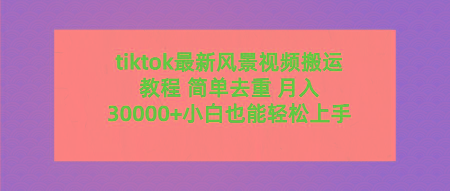 (9804期)tiktok最新风景视频搬运教程 简单去重 月入30000+附全套工具-青禾学社
