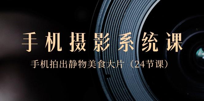 0基础手机摄影系统课,手机拍出静物美食大片(24节课)-青禾学社