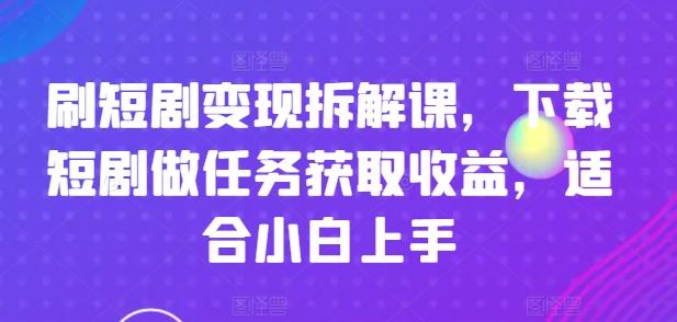 刷短剧变现拆解课，下载短剧做任务获取收益，适合小白上手-青禾学社