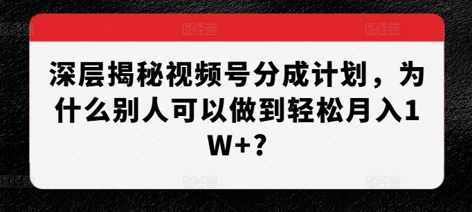 深层揭秘视频号分成计划，为什么别人可以做到轻松月入1W+?-青禾学社
