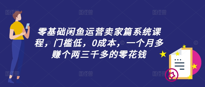 零基础闲鱼运营卖家篇系统课程,门槛低,0成本,一个月多赚个两三千多的零花钱-青禾学社
