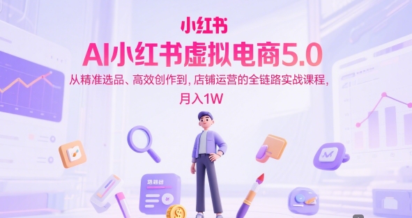 AI小红书虚拟电商5.0，从精准选品、高效创作到，店铺运营的全链路实战课程，月入1W(更新中)-青禾学社