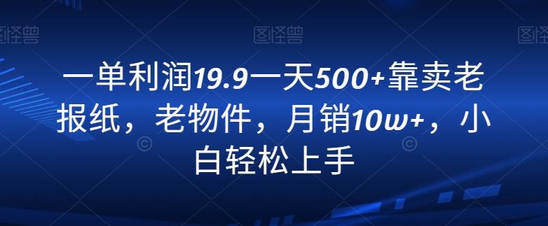 一单利润19.9一天500+靠卖老报纸，老物件，月销10w+，小白轻松上手-青禾学社