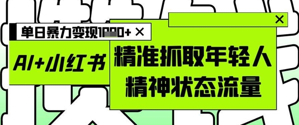 AI+小红书图文，精准抓取年轻人精神状态流量，单日暴力变现多张-青禾学社