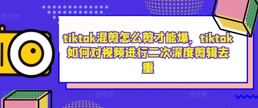 tiktok混剪怎么剪才能爆,tiktok如何对视频进行二次深度剪辑去重-青禾学社
