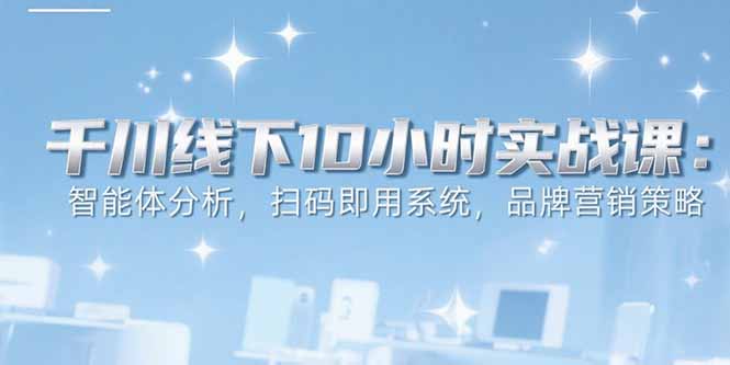 6月千川线下10小时实战课:智能体分析,扫码即用系统,品牌营销策略-青禾学社