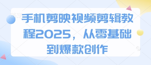 手机剪映视频剪辑教程2025，从零基础到爆款创作-青禾学社