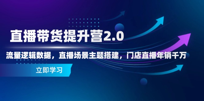 直播带货提升营2.0:流量逻辑数据,直播场景主题搭建,门店直播年销千万-青禾学社