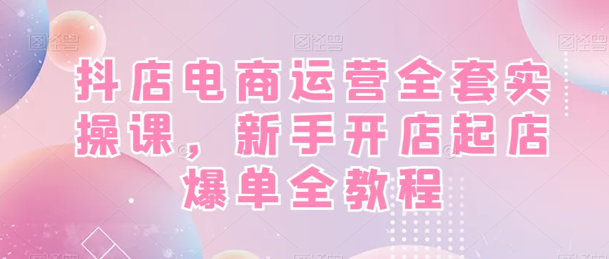 抖店电商运营全套实操课，新手开店起店爆单全教程-青禾学社