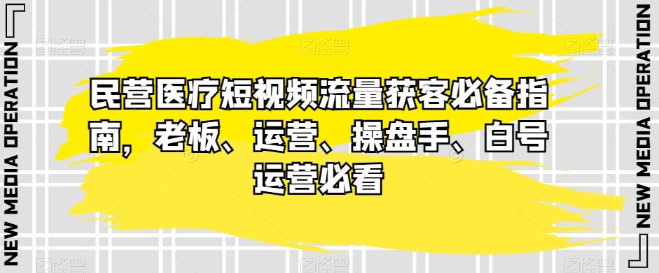 民营医疗短视频流量获客必备指南，老板、运营、操盘手、白号运营必看-青禾学社